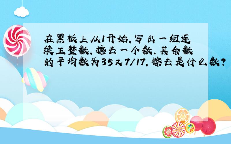 在黑板上从1开始,写出一组连续正整数,擦去一个数,其余数的平均数为35又7/17,擦去是什么数?