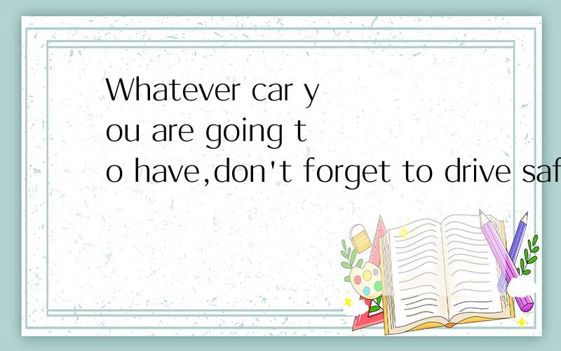 Whatever car you are going to have,don't forget to drive saf