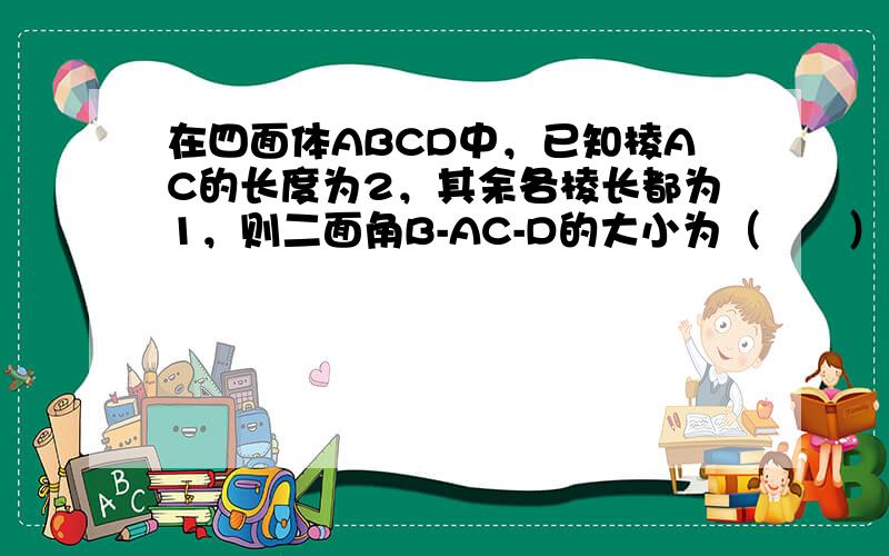 在四面体ABCD中，已知棱AC的长度为2，其余各棱长都为1，则二面角B-AC-D的大小为（　　）