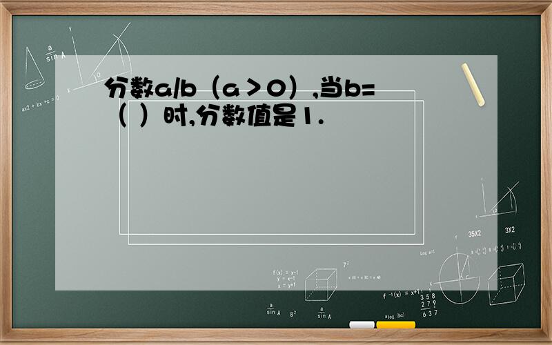 分数a/b（a＞0）,当b=（ ）时,分数值是1.