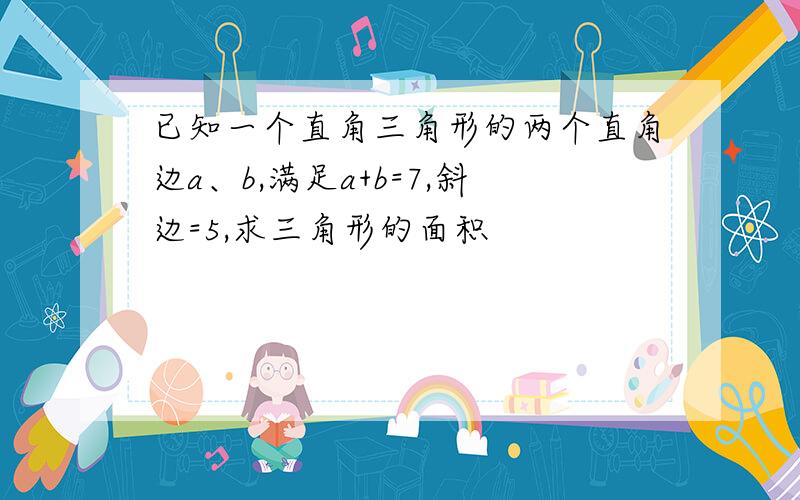 已知一个直角三角形的两个直角边a、b,满足a+b=7,斜边=5,求三角形的面积