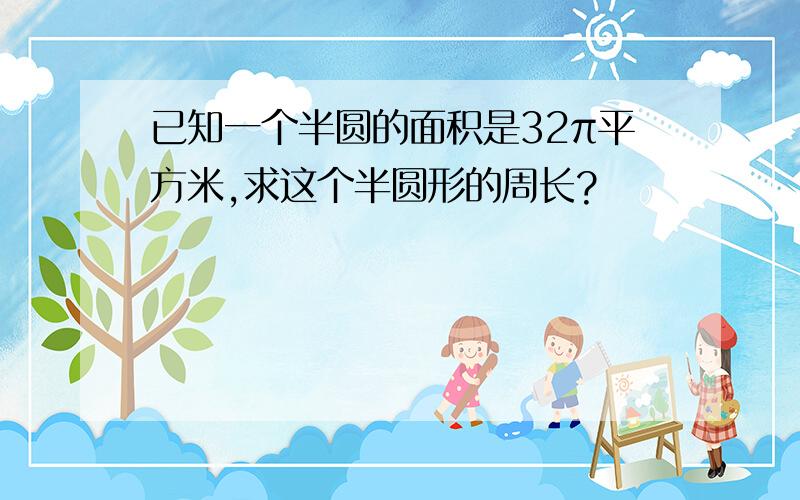 已知一个半圆的面积是32π平方米,求这个半圆形的周长?