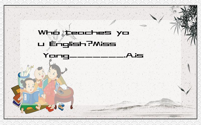 Who teaches you English?Miss Yang_______.A.is