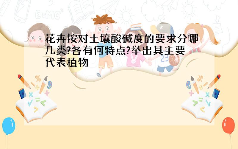 花卉按对土壤酸碱度的要求分哪几类?各有何特点?举出其主要代表植物