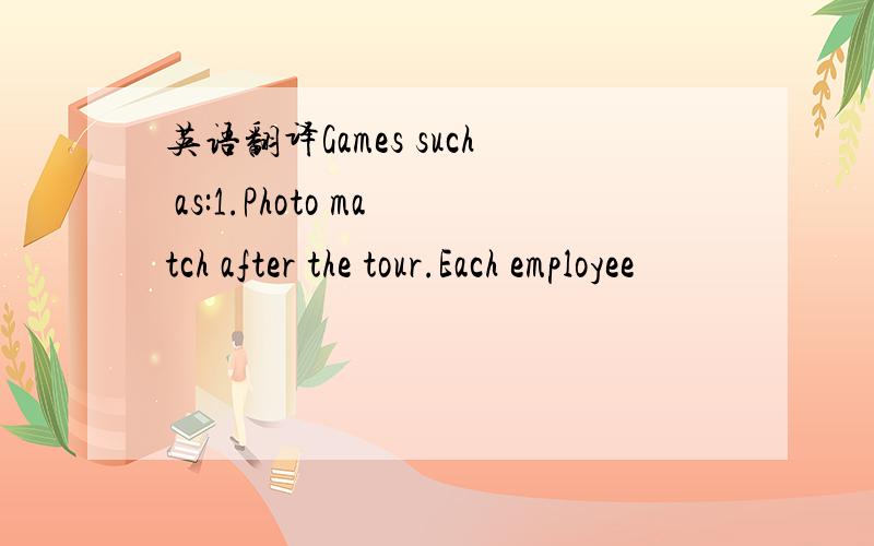 英语翻译Games such as:1.Photo match after the tour.Each employee