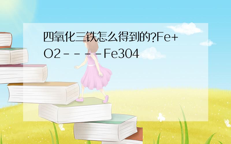 四氧化三铁怎么得到的?Fe+O2----Fe304