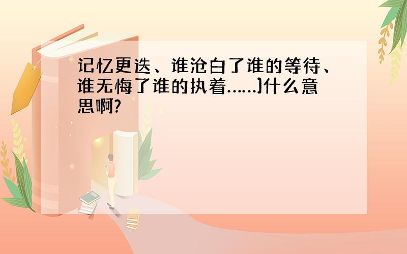 记忆更迭、谁沧白了谁的等待、谁无悔了谁的执着……]什么意思啊?