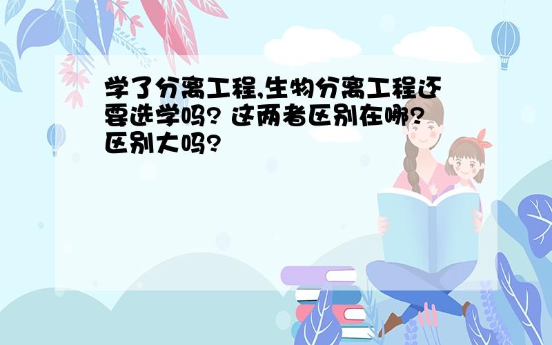 学了分离工程,生物分离工程还要选学吗? 这两者区别在哪?区别大吗?