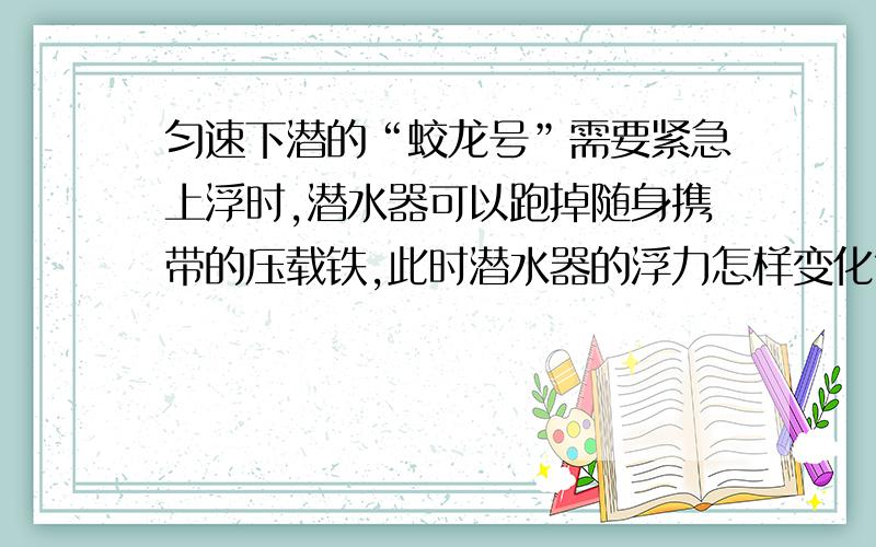 匀速下潜的“蛟龙号”需要紧急上浮时,潜水器可以跑掉随身携带的压载铁,此时潜水器的浮力怎样变化?