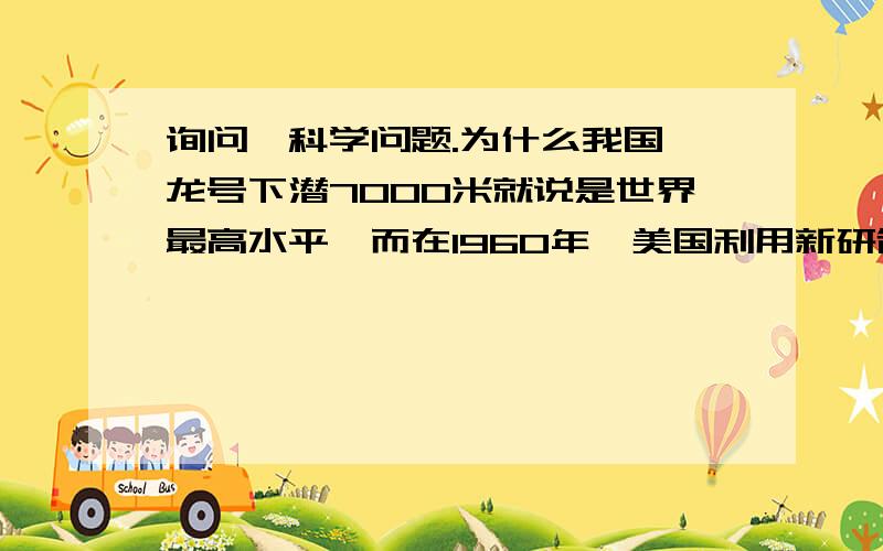 询问一科学问题.为什么我国蛟龙号下潜7000米就说是世界最高水平,而在1960年,美国利用新研制的深潜器