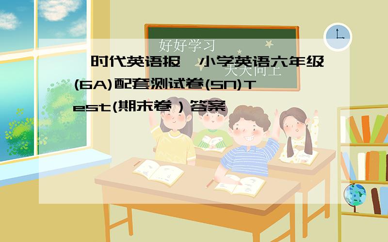 《时代英语报》小学英语六年级(6A)配套测试卷(SN)Test(期末卷）答案