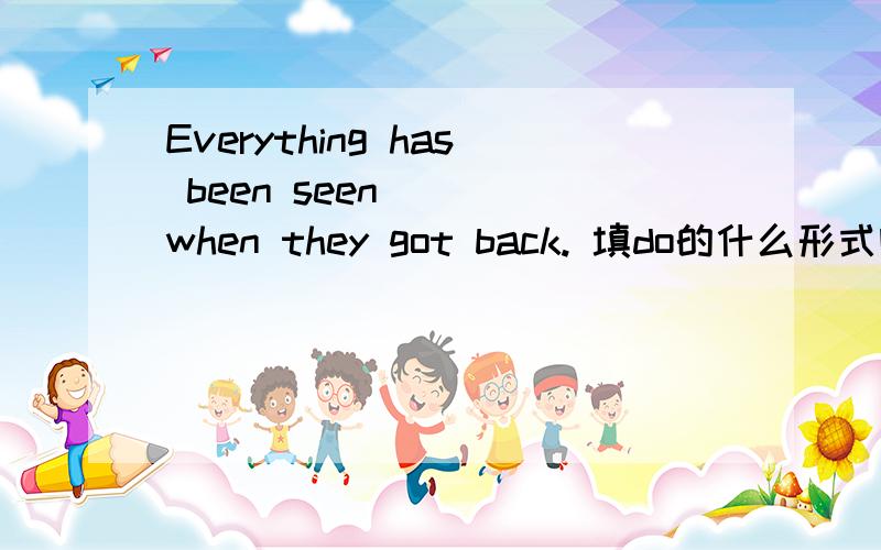 Everything has been seen ( )when they got back. 填do的什么形式啊