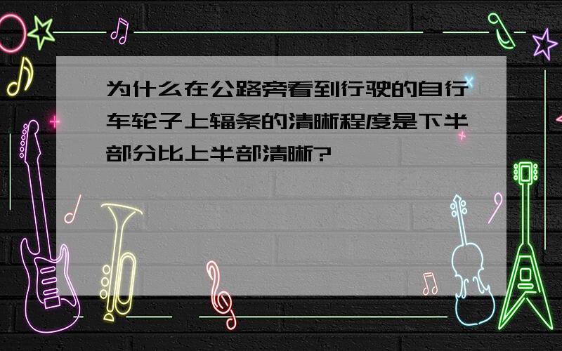 为什么在公路旁看到行驶的自行车轮子上辐条的清晰程度是下半部分比上半部清晰?