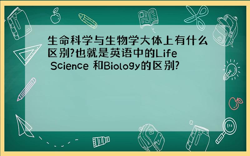 生命科学与生物学大体上有什么区别?也就是英语中的Life Science 和Biology的区别?