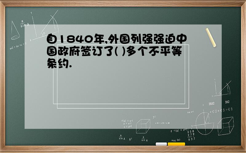 自1840年,外国列强强迫中国政府签订了( )多个不平等条约.