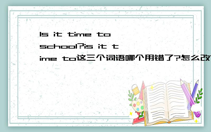 Is it time to school?is it time to这三个词语哪个用错了?怎么改?