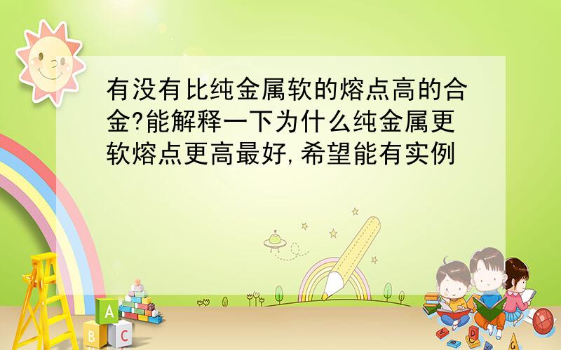 有没有比纯金属软的熔点高的合金?能解释一下为什么纯金属更软熔点更高最好,希望能有实例