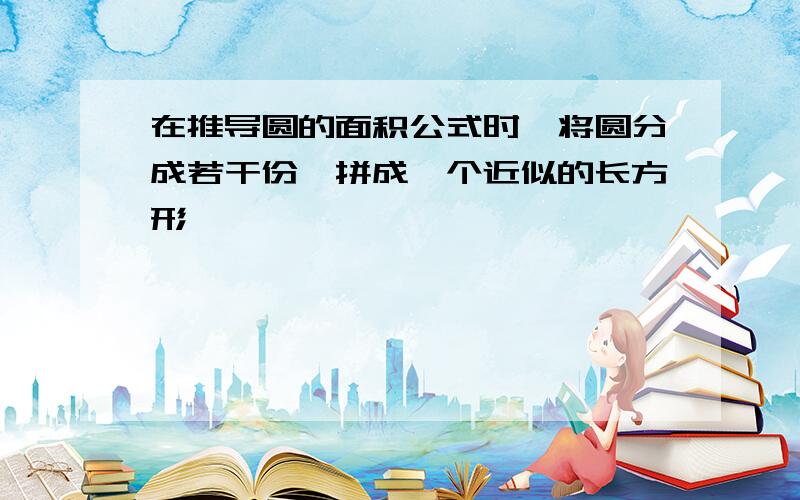 在推导圆的面积公式时,将圆分成若干份,拼成一个近似的长方形