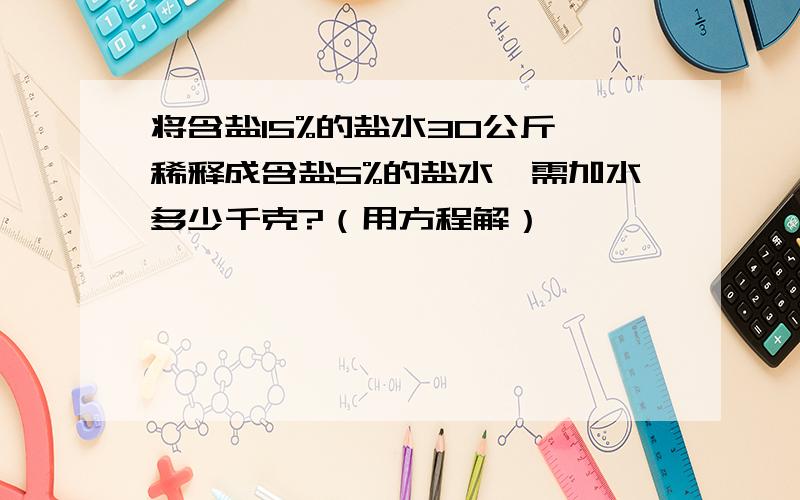 将含盐15%的盐水30公斤,稀释成含盐5%的盐水,需加水多少千克?（用方程解）