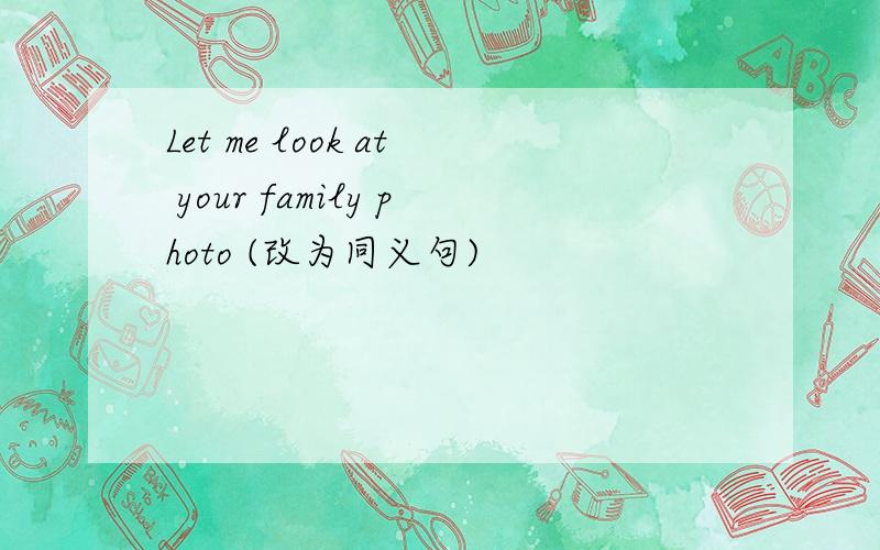 Let me look at your family photo (改为同义句)