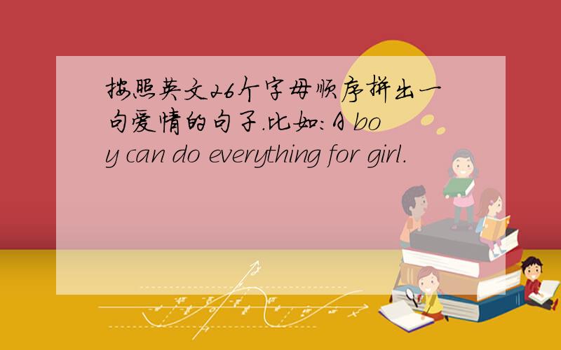 按照英文26个字母顺序拼出一句爱情的句子.比如：A boy can do everything for girl.