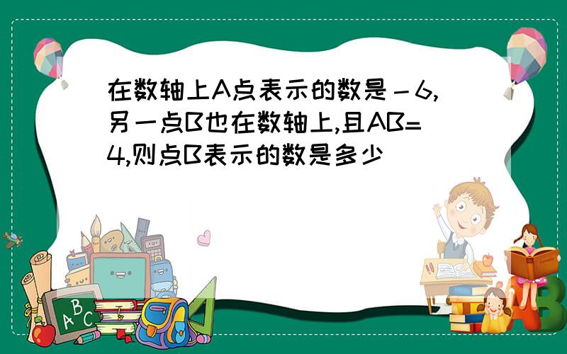 在数轴上A点表示的数是－6,另一点B也在数轴上,且AB=4,则点B表示的数是多少