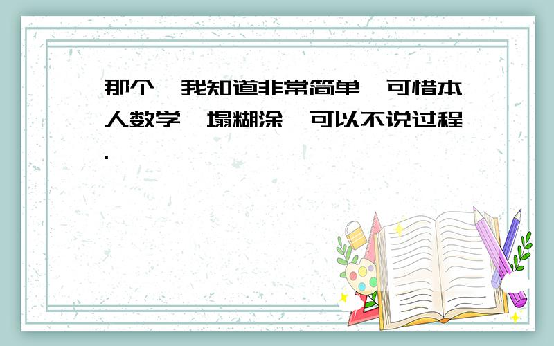 那个,我知道非常简单,可惜本人数学一塌糊涂,可以不说过程.