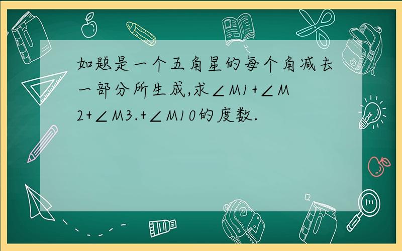 如题是一个五角星的每个角减去一部分所生成,求∠M1+∠M2+∠M3.+∠M10的度数.