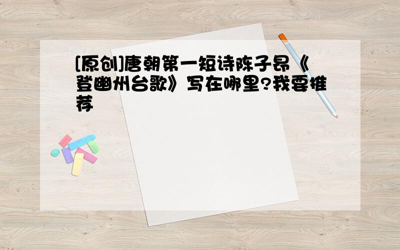 [原创]唐朝第一短诗陈子昂《登幽州台歌》写在哪里?我要推荐