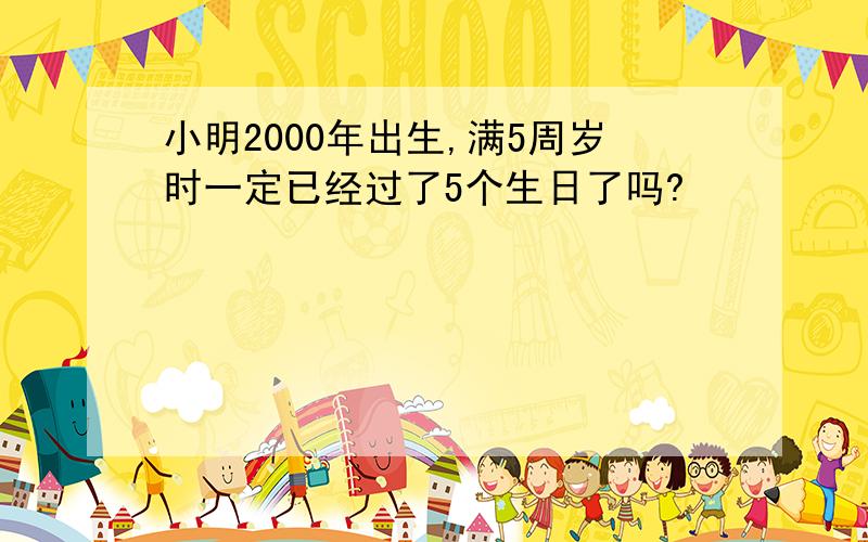 小明2000年出生,满5周岁时一定已经过了5个生日了吗?