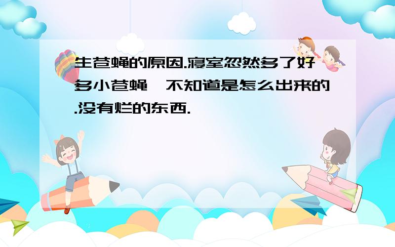 生苍蝇的原因.寝室忽然多了好多小苍蝇,不知道是怎么出来的.没有烂的东西.