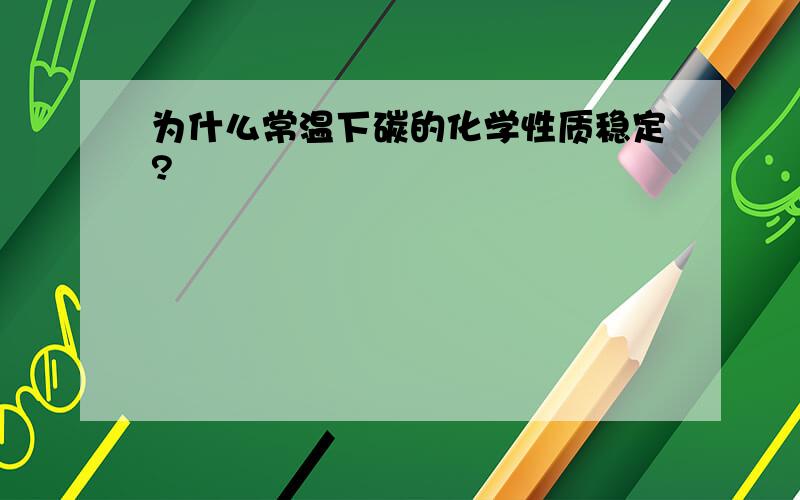 为什么常温下碳的化学性质稳定?