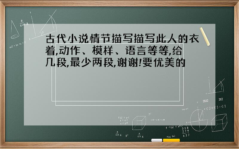 古代小说情节描写描写此人的衣着,动作、模样、语言等等,给几段,最少两段,谢谢!要优美的