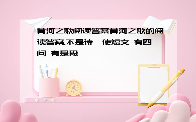 黄河之歌阅读答案黄河之歌的阅读答案.不是诗,使短文 有四问 有是段