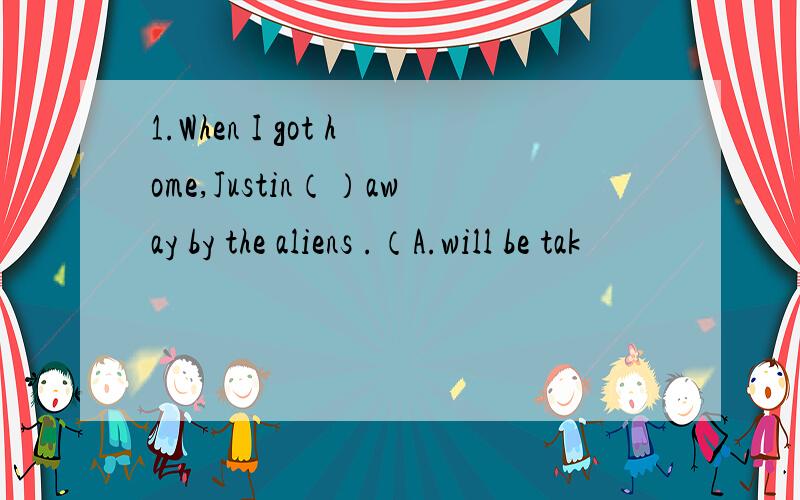 1.When I got home,Justin（）away by the aliens .（A.will be tak