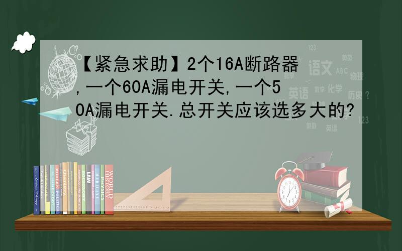 【紧急求助】2个16A断路器,一个60A漏电开关,一个50A漏电开关.总开关应该选多大的?