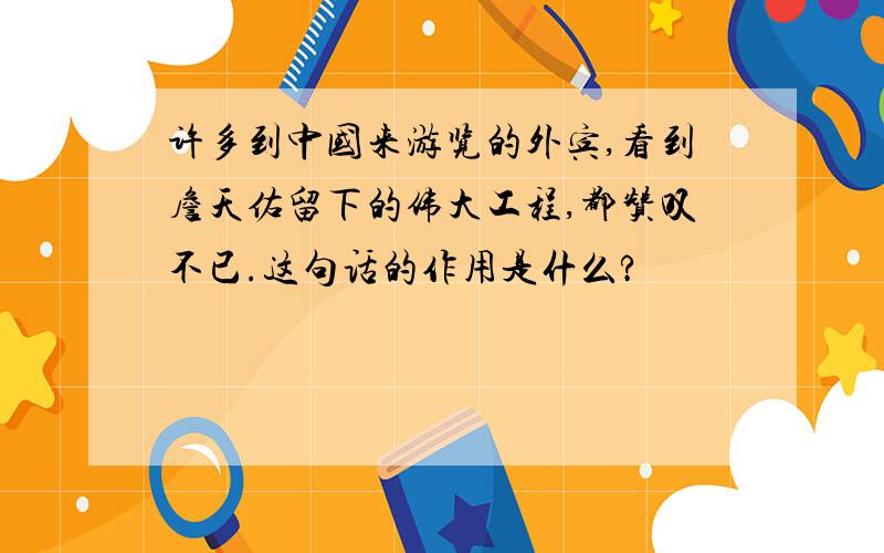 许多到中国来游览的外宾,看到詹天佑留下的伟大工程,都赞叹不已.这句话的作用是什么?