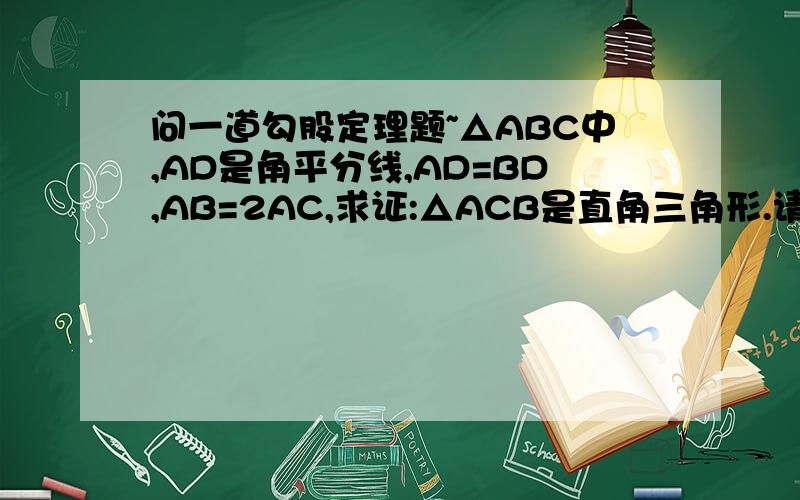 问一道勾股定理题~△ABC中,AD是角平分线,AD=BD,AB=2AC,求证:△ACB是直角三角形.请写出详细的证明过程