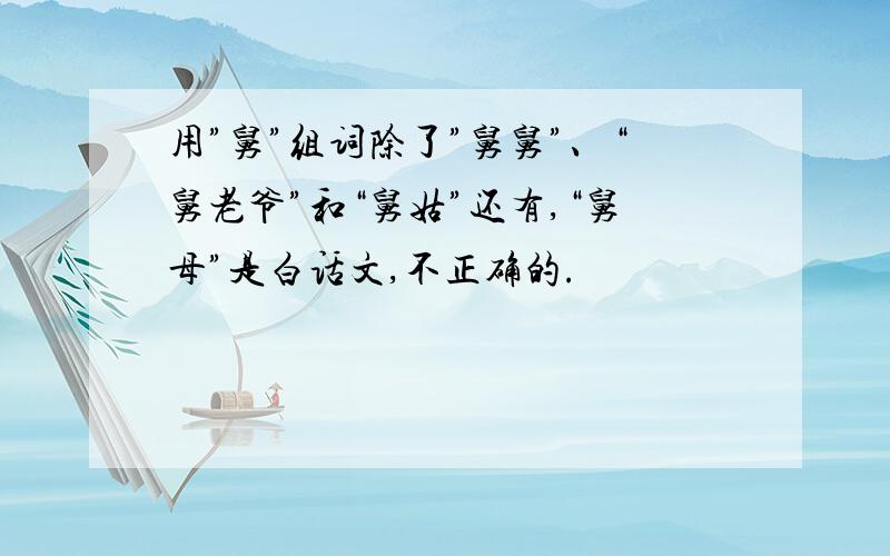 用”舅”组词除了”舅舅”、“舅老爷”和“舅姑”还有,“舅母”是白话文,不正确的.