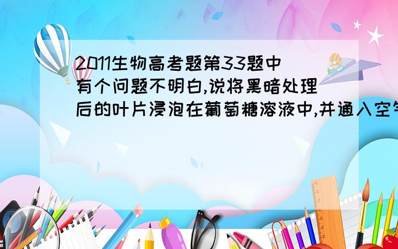 2011生物高考题第33题中有个问题不明白,说将黑暗处理后的叶片浸泡在葡萄糖溶液中,并通入空气,在光照和黑暗条件下,叶片