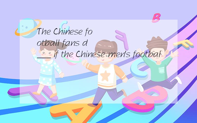 The Chinese football fans d ___ if the Chinese men's footbal