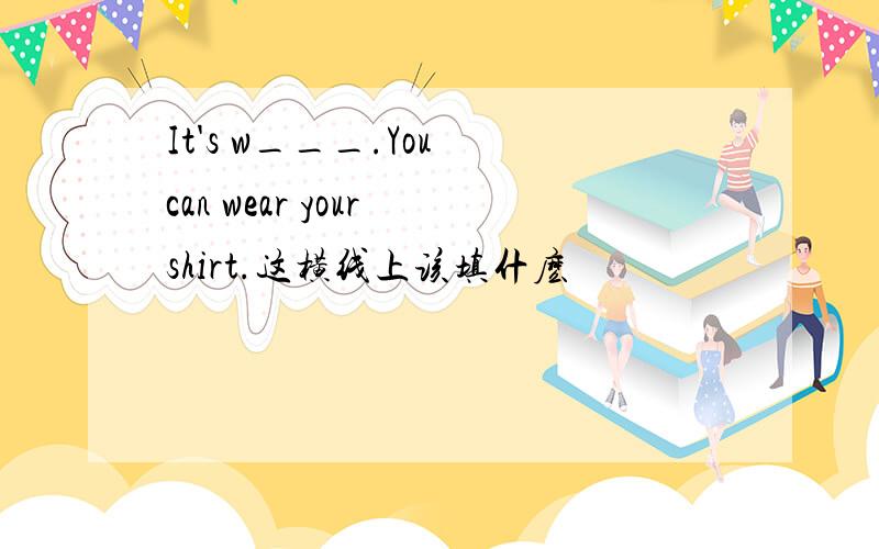 It's w___.You can wear your shirt.这横线上该填什麽