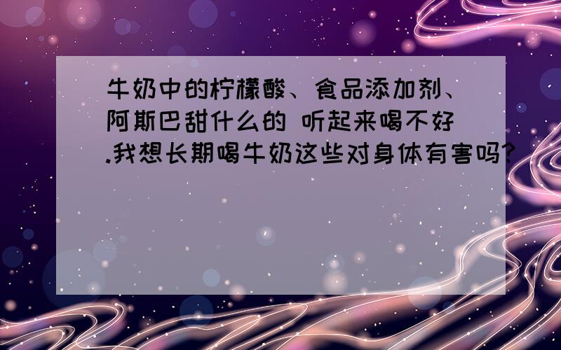 牛奶中的柠檬酸、食品添加剂、阿斯巴甜什么的 听起来喝不好.我想长期喝牛奶这些对身体有害吗?