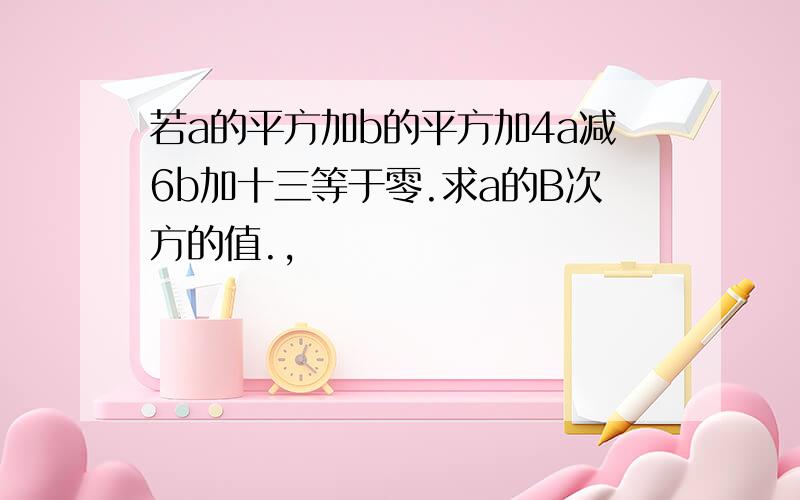 若a的平方加b的平方加4a减6b加十三等于零.求a的B次方的值.,