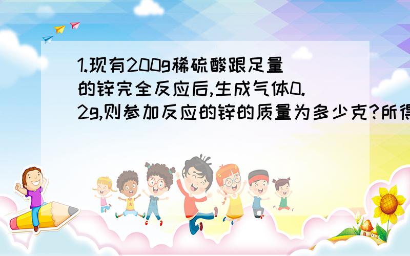 1.现有200g稀硫酸跟足量的锌完全反应后,生成气体0.2g,则参加反应的锌的质量为多少克?所得溶液中