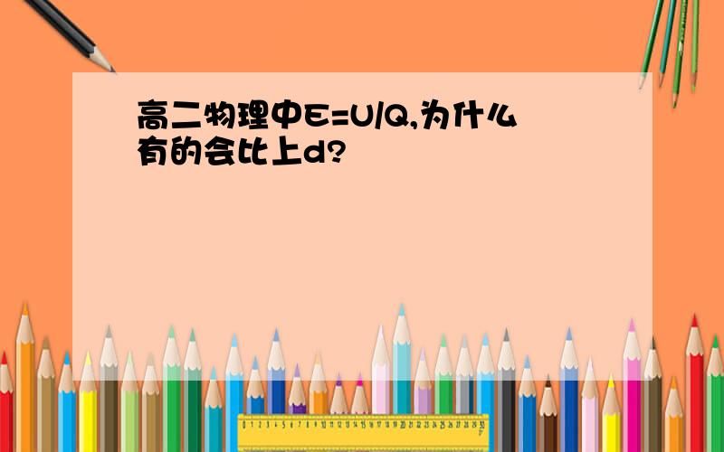 高二物理中E=U/Q,为什么有的会比上d?