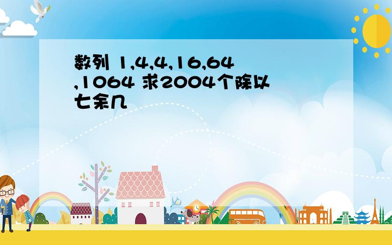 数列 1,4,4,16,64,1064 求2004个除以七余几