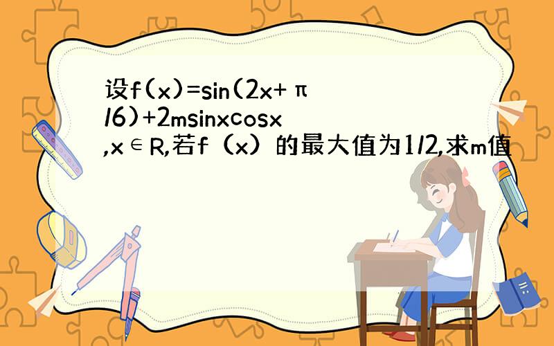 设f(x)=sin(2x+π/6)+2msinxcosx,x∈R,若f（x）的最大值为1/2,求m值