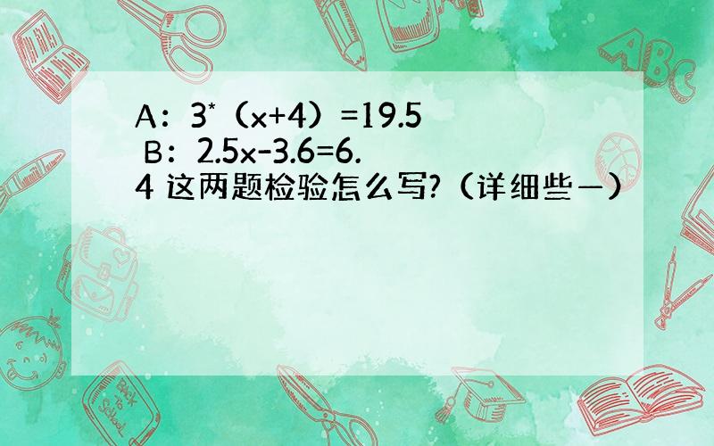 A：3*（x+4）=19.5 B：2.5x-3.6=6.4 这两题检验怎么写?（详细些—）