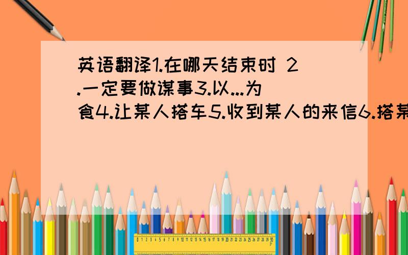 英语翻译1.在哪天结束时 2.一定要做谋事3.以...为食4.让某人搭车5.收到某人的来信6.搭某人的车8.从一地来另一